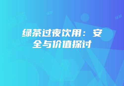 绿茶过夜饮用：安全与价值探讨