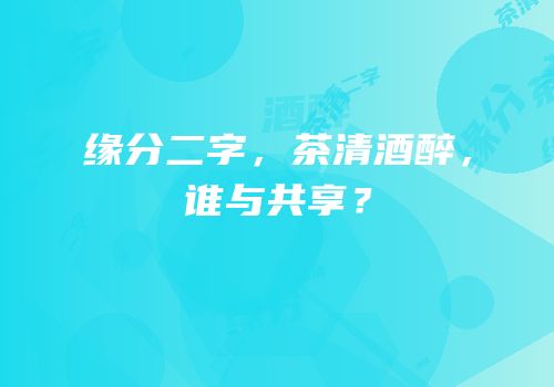 缘分二字，茶清酒醉，谁与共享？