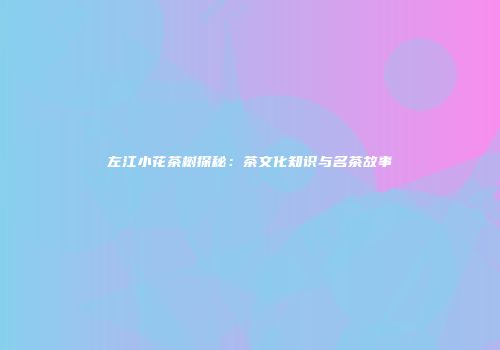 左江小花茶树探秘：茶文化知识与名茶故事