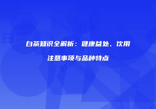 白茶知识全解析：健康益处、饮用注意事项与品种特点