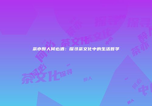 茶亦醉人何必酒：探寻茶文化中的生活哲学
