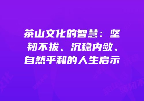 茶山文化的智慧：坚韧不拔、沉稳内敛、自然平和的人生启示