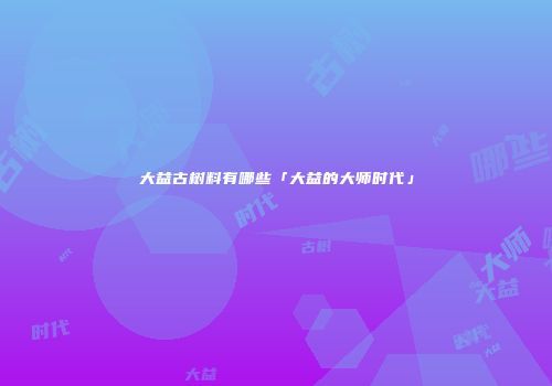 大益古树料有哪些「大益的大师时代」