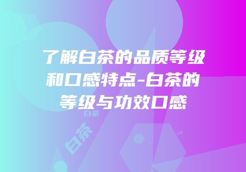 了解白茶的品质等级和口感特点-白茶的等级与功效口感