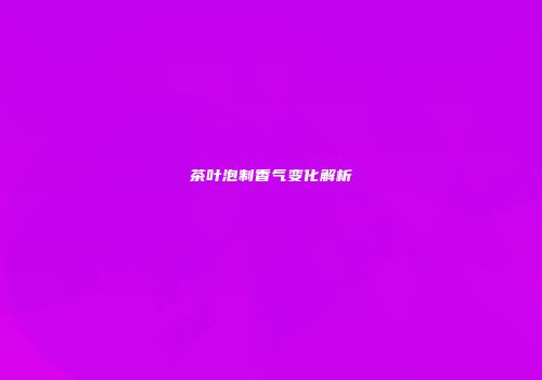 茶叶泡制香气变化解析
