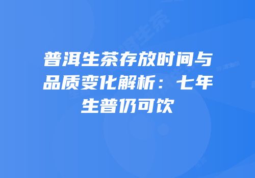 普洱生茶存放时间与品质变化解析：七年生普仍可饮