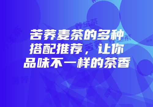 苦荞麦茶的多种搭配推荐，让你品味不一样的茶香