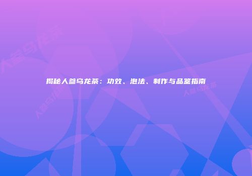 揭秘人参乌龙茶：功效、泡法、制作与品鉴指南