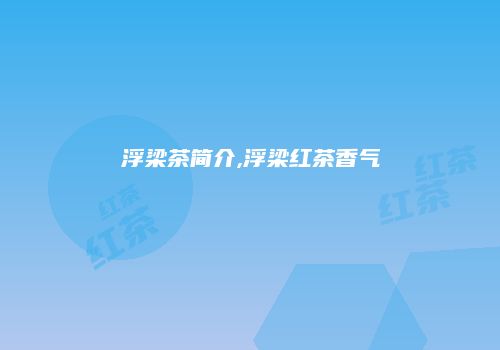 浮梁茶简介,浮梁红茶香气