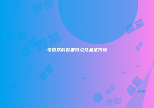 毫香茶的香型特点及品鉴方法