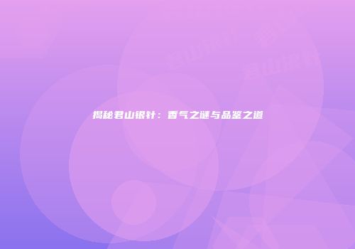揭秘君山银针：香气之谜与品鉴之道