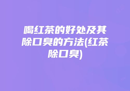 喝红茶的好处及其除口臭的方法(红茶除口臭)