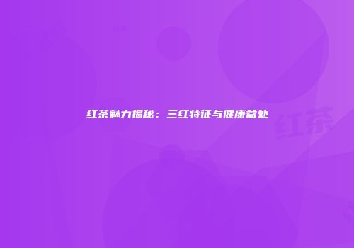 红茶魅力揭秘：三红特征与健康益处