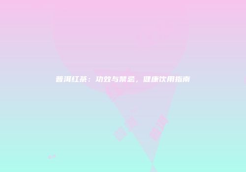 普洱红茶：功效与禁忌，健康饮用指南