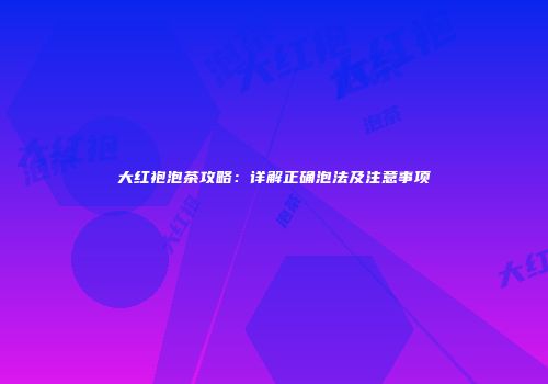 大红袍泡茶攻略：详解正确泡法及注意事项