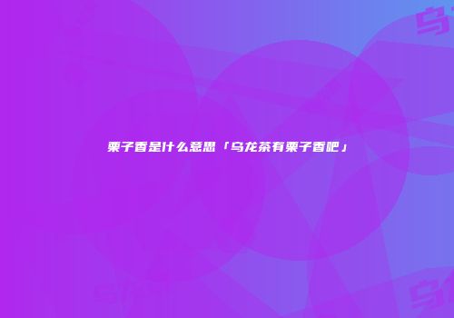 栗子香是什么意思「乌龙茶有栗子香吧」