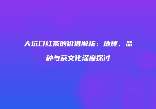 大坑囗红茶的价值解析：地理、品种与茶文化深度探讨
