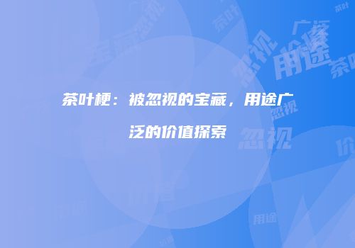 茶叶梗：被忽视的宝藏，用途广泛的价值探索