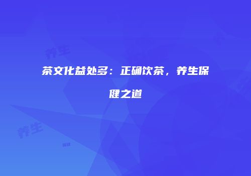 茶文化益处多：正确饮茶，养生保健之道