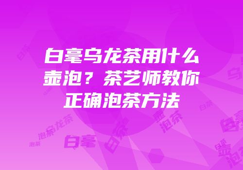 白毫乌龙茶用什么壶泡？茶艺师教你正确泡茶方法