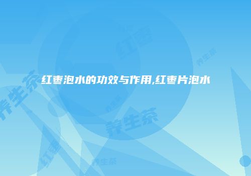红枣泡水的功效与作用,红枣片泡水