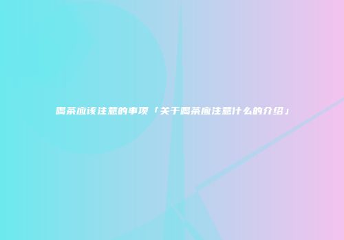 喝茶应该注意的事项「关于喝茶应注意什么的介绍」