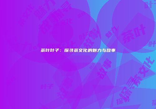 茶叶叶子：探寻茶文化的魅力与故事