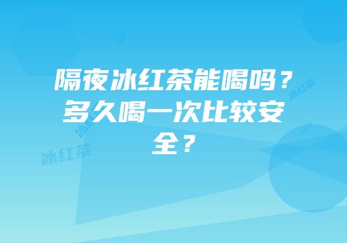 隔夜冰红茶能喝吗？多久喝一次比较安全？