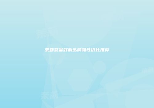 茉莉茶最好的品牌和性价比推荐