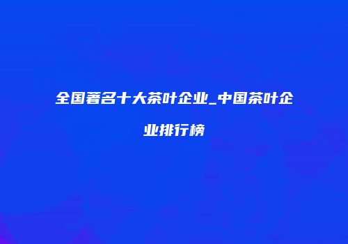 全国著名十大茶叶企业_中国茶叶企业排行榜