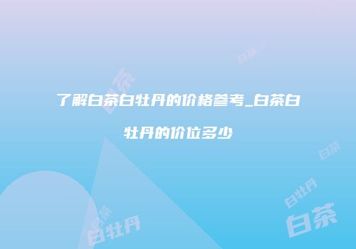 了解白茶白牡丹的价格参考_白茶白牡丹的价位多少