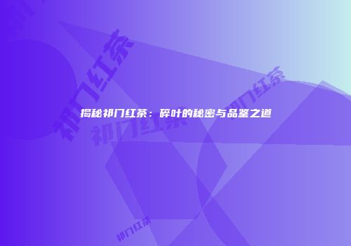揭秘祁门红茶：碎叶的秘密与品鉴之道