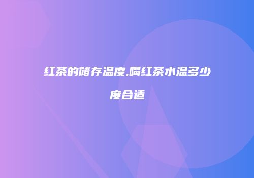 红茶的储存温度,喝红茶水温多少度合适