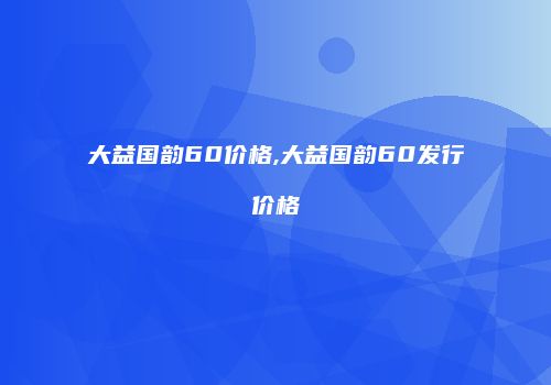大益国韵60价格,大益国韵60发行价格