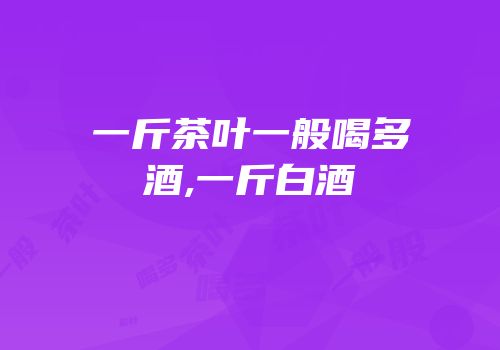 一斤茶叶一般喝多酒,一斤白酒