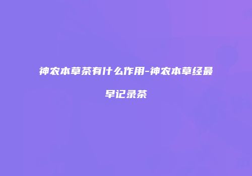 神农本草茶有什么作用-神农本草经最早记录茶