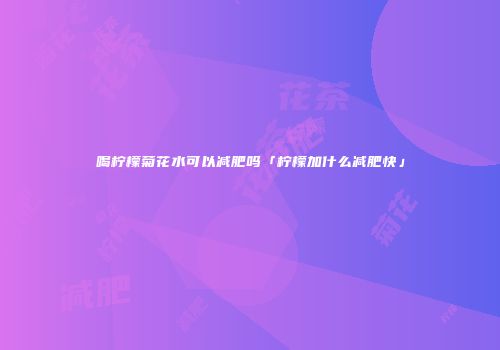 喝柠檬菊花水可以减肥吗「柠檬加什么减肥快」