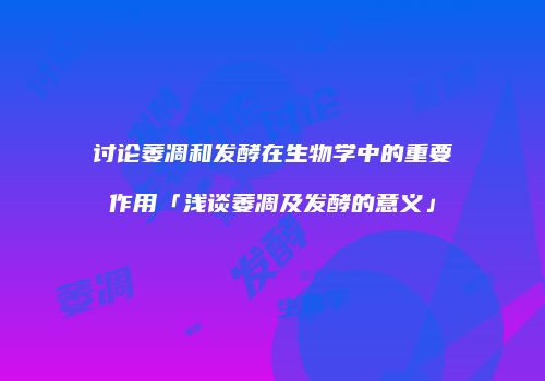 讨论萎凋和发酵在生物学中的重要作用「浅谈萎凋及发酵的意义」