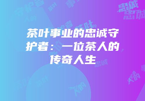 茶叶事业的忠诚守护者：一位茶人的传奇人生