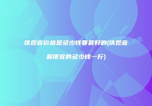 铁观音价格是多少钱要最好的(铁观音最便宜的多少钱一斤)