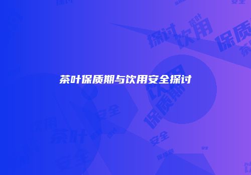 茶叶保质期与饮用安全探讨