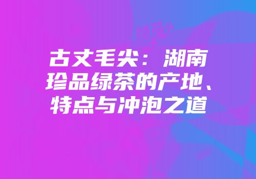 古丈毛尖：湖南珍品绿茶的产地、特点与冲泡之道