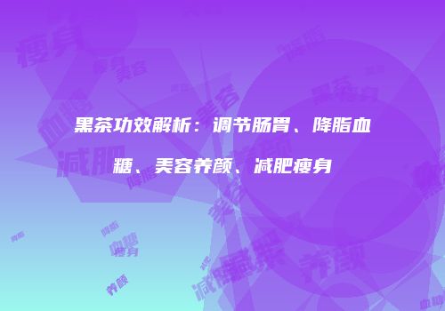 黑茶功效解析：调节肠胃、降脂血糖、美容养颜、减肥瘦身