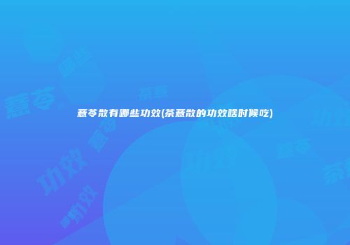 薏苓散有哪些功效(茶薏散的功效啥时候吃)