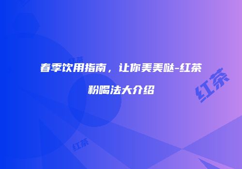 春季饮用指南，让你美美哒-红茶粉喝法大介绍