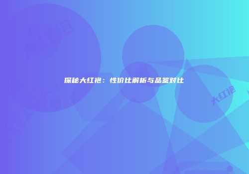 探秘大红袍：性价比解析与品鉴对比