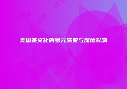 美国茶文化的多元演变与深远影响
