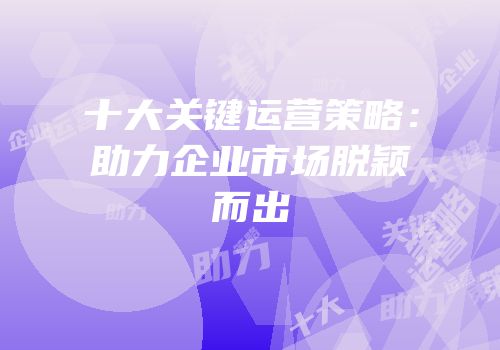 十大关键运营策略：助力企业市场脱颖而出
