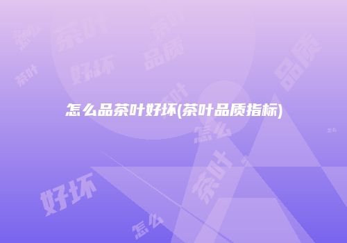 怎么品茶叶好坏(茶叶品质指标)