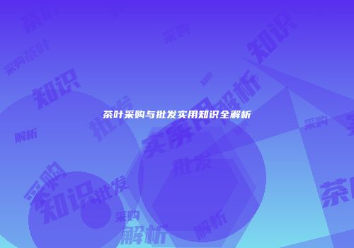 茶叶采购与批发实用知识全解析